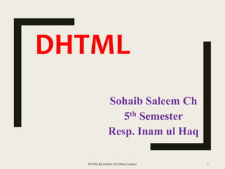DHTML
Sohaib Saleem Ch
5th Semester
Resp. Inam ul Haq
DHTML By Sohaib- UE Okara Campus 1
 