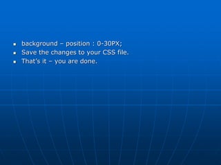  background – position : 0-30PX;
 Save the changes to your CSS file.
 That’s it – you are done.
 