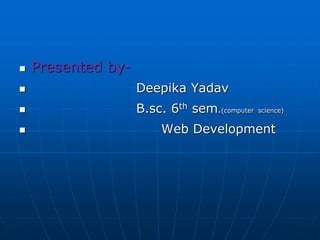  Presented by-
 Deepika Yadav
 B.sc. 6th sem.(computer science)
 Web Development
 