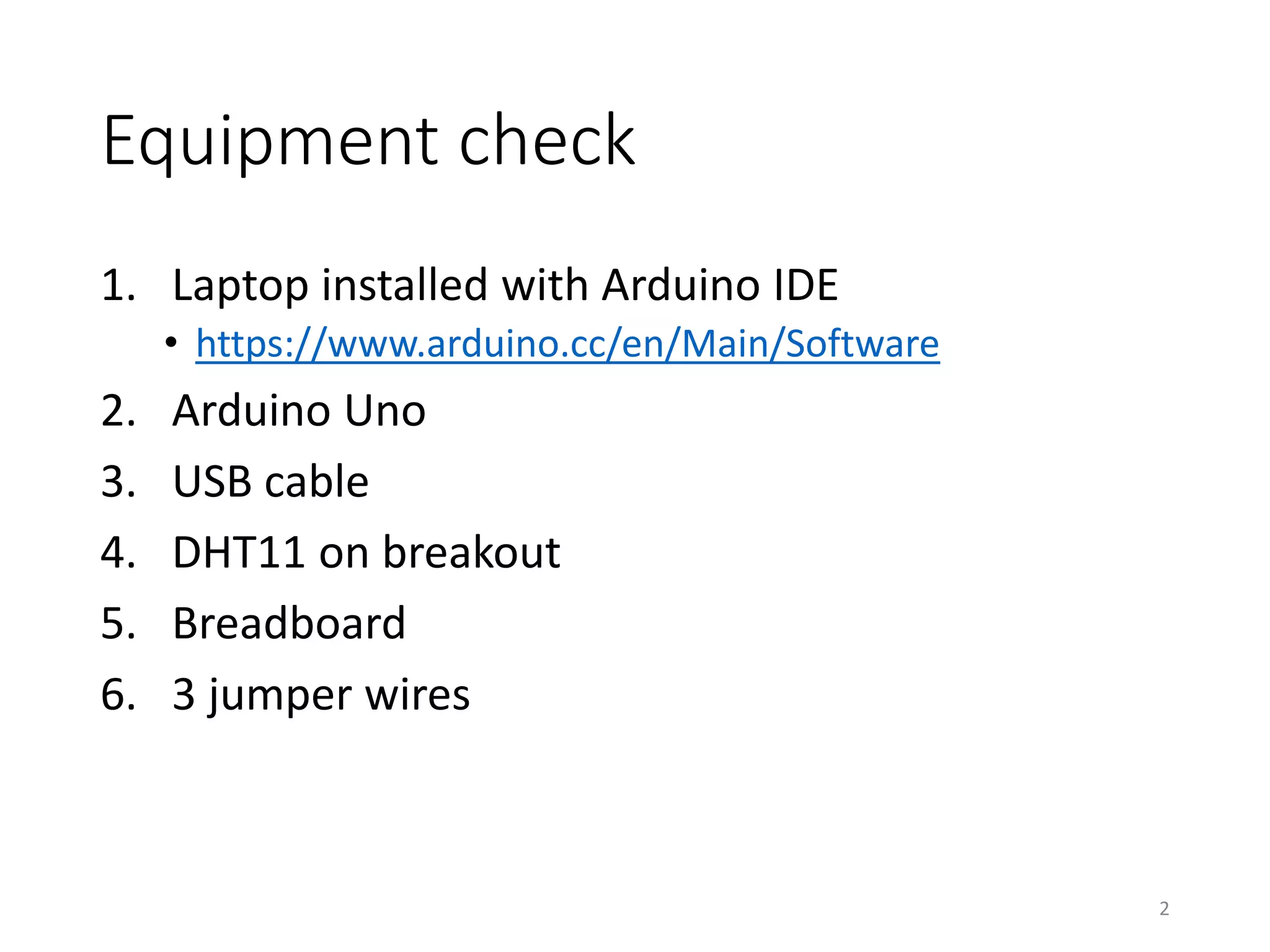 Equipment check
1. Laptop installed with Arduino IDE
• https://www.arduino.cc/en/Main/Software
2. Arduino Uno
3. USB cable
4. DHT11 on breakout
5. Breadboard
6. 3 jumper wires
2