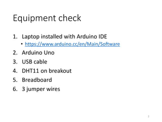 Equipment check
1. Laptop installed with Arduino IDE
• https://www.arduino.cc/en/Main/Software
2. Arduino Uno
3. USB cable
4. DHT11 on breakout
5. Breadboard
6. 3 jumper wires
2
 