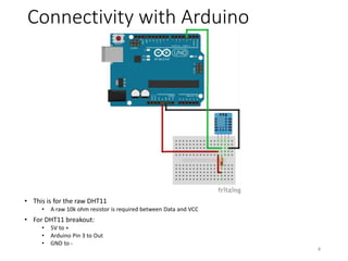 Connectivity with Arduino
4
• This is for the raw DHT11
• A raw 10k ohm resistor is required between Data and VCC
• For DHT11 breakout:
• 5V to +
• Arduino Pin 3 to Out
• GND to -
 