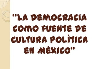 “La democracia
como fuente de
cultura política
   en México”
 