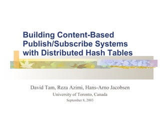 Building Content-Based
Publish/Subscribe Systems
with Distributed Hash Tables



 David Tam, Reza Azimi, Hans-Arno Jacobsen
          University of Toronto, Canada
                 September 8, 2003
 