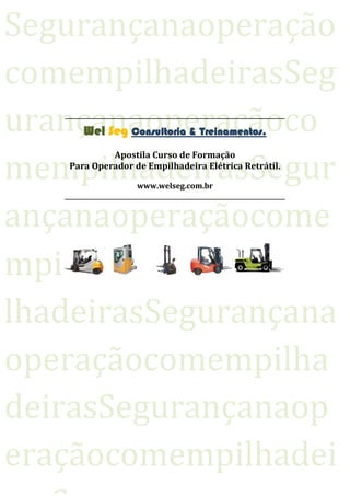 SegurançanaoperaçãocomempilhadeirasSegurançanaoperaçãocomempilhadeirasSegurançanaoperaçãocomempilhadeirasSegurançanaoperaçãocomempilhadeirasSegurançanaoperaçãocomempilhadeirasSegurançanaopera 
Wel Seg Consultoria & Treinamentos. 
Apostila Curso de Formação 
Para Operador de Empilhadeira Elétrica Retrátil. 
www.welseg.com.br  