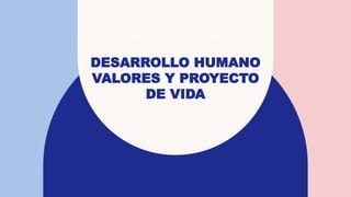 DESARROLLO HUMANO
VALORES Y PROYECTO
DE VIDA
 