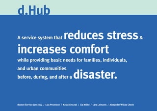 A service system that reduces stress&
increases comfort
while providing basic needs for families, individuals,
and urban communities
before, during, and after a disaster.
Boston Service Jam 2014 / Liza Pesenson / Kasia Sinczak / Lia Milito / Lars Leimanis / Alexander Wilcox Cheek
d.Hub
 