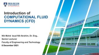 Introduction of
COMPUTATIONAL FLUID
DYNAMICS (CFD)
Nik Mohd Izual Nik Ibrahim, Dr. Eng.,
Senior Lecturer
Faculty of Engineering and Technology
8 December 2021
 