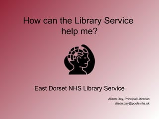How can the Library Service
         help me?




  East Dorset NHS Library Service
                           Alison Day, Principal Librarian
                                alison.day@poole.nhs.uk
 