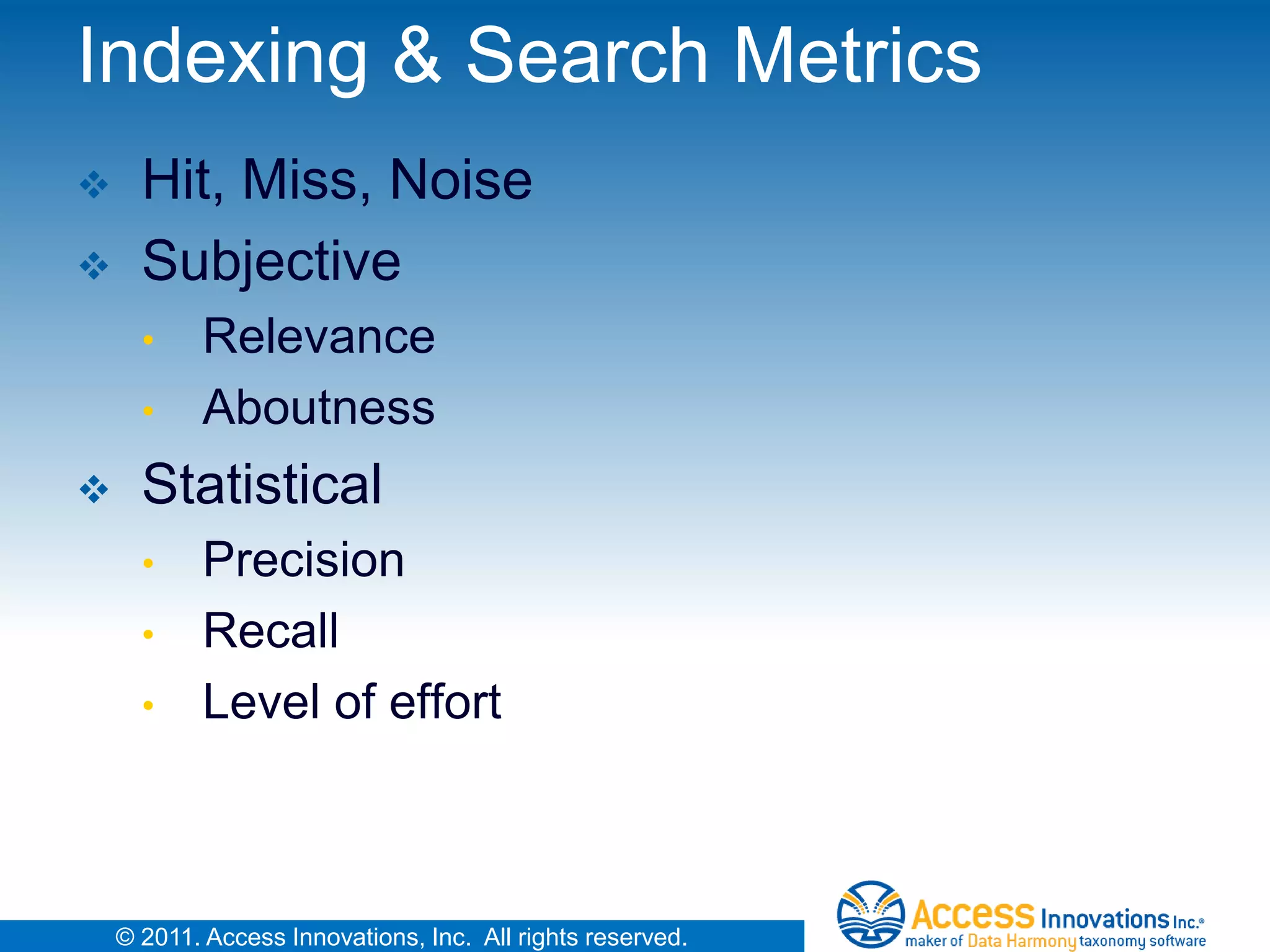 Indexing & Search Metrics
     Hit, Miss, Noise
     Subjective
      •     Relevance
      •     Aboutness
     Statistical
      •     Precision
      •     Recall
      •     Level of effort



    © 2011. Access Innovations, Inc. All rights reserved.
 
