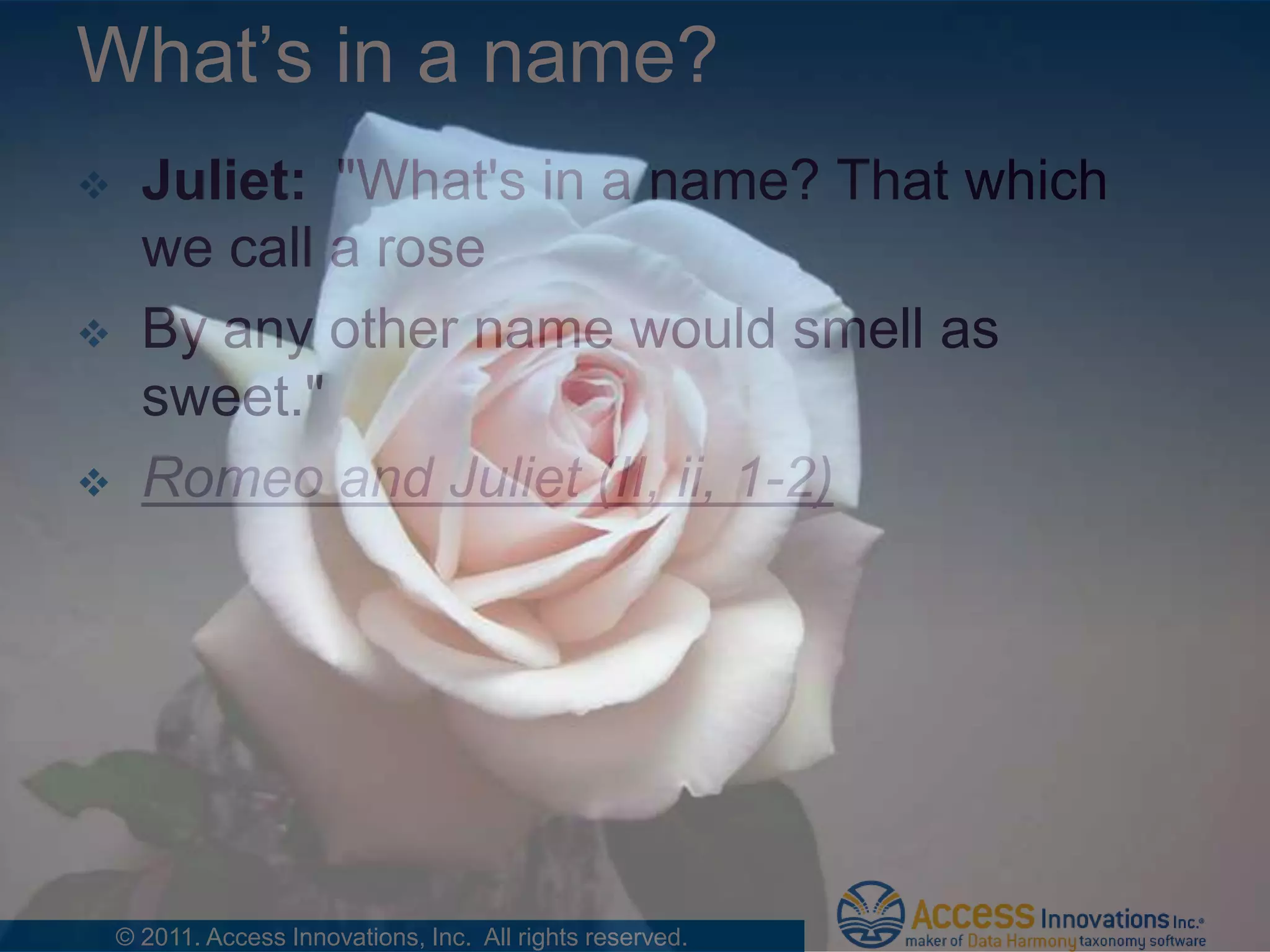 What’s in a name?
     Juliet: "What's in a name? That which
      we call a rose
     By any other name would smell as
      sweet."
     Romeo and Juliet (II, ii, 1-2)




    © 2011. Access Innovations, Inc. All rights reserved.
 