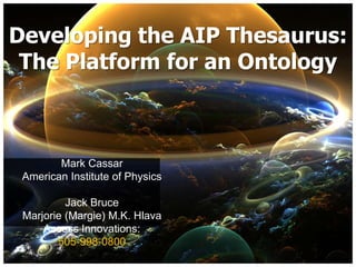Developing the AIP Thesaurus:
 The Platform for an Ontology



        Mark Cassar
 American Institute of Physics

          Jack Bruce
 Marjorie (Margie) M.K. Hlava
     Access Innovations:
        505-998-0800
 