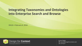 Duane	Degler
duane@designforcontext.com
@ddegler
Integrating	Taxonomies	and	Ontologies	
into	Enterprise	Search	and	Browse
DHUG	•	February	6,	2018
 