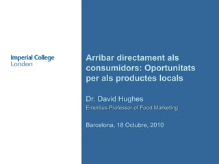 Dr. David Hughes Emeritus Professor of Food Marketing Barcelona, 18 Octubre, 2010 Arribar directament als consumidors: Oportunitats per als productes locals 