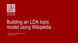 February 6, 2018
Ron Snyder and Sharon Garewal
Building an LDA topic
model using Wikipedia
 