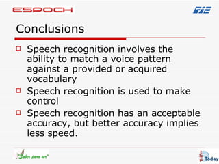 Conclusions Speech recognition involves the ability to match a voice pattern against a provided or acquired vocabulary   Speech recognition is used to make control Speech recognition has an acceptable accuracy, but better accuracy implies less speed. 