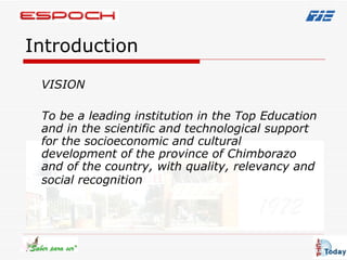 Introduction VISION To be a leading institution in the Top Education and in the scientific and technological support for the socioeconomic and cultural development of the province of Chimborazo and of the country, with quality, relevancy and social recognition   