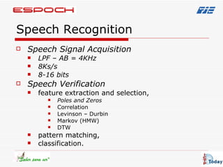 Speech Recognition Speech Signal Acquisition  LPF – AB = 4KHz 8Ks/s 8-16 bits Speech Verification feature extraction and selection, Poles and Zeros   Correlation Levinson – Durbin  Markov (HMW) DTW pattern matching,  classification. 