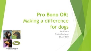 Pro Bono OR:
Making a difference
for dogs
Ian J Seath
Trustee Exchange
29 July 2020
 