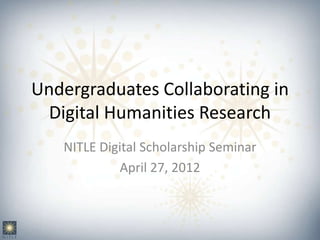 Undergraduates Collaborating in
  Digital Humanities Research
   NITLE Digital Scholarship Seminar
            April 27, 2012
 