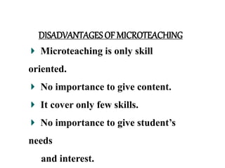 DISADVANTAGES OF MICROTEACHING
Microteaching is only skill
oriented.
No importance to give content.
It cover only few skills.
No importance to give student’s
needs
and interest.
 