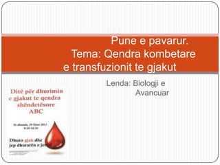 Lenda: Biologji e
Avancuar
Pune e pavarur.
Tema: Qendra kombetare
e transfuzionit te gjakut
 