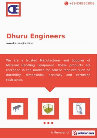 +91-8588803839
A Member of
Dhuru Engineers
www.dhuruengineers.in
We are a trusted Manufacturer and Supplier of
Material Handling Equipment. These products are
reckoned in the market for salient features such as
durability, dimensional accuracy and corrosion
resistance.
 