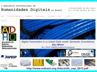Digital Humanities in a Linked Data world: Semantic Annotations
Dov Winer
NLI / EAJC (DM2E/Judaica Europeana)

http://www.makash.org.il/docs/dh_usp_2013.pdf

 