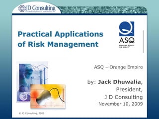 Practical Applications
of Risk Management


                          ASQ – Orange Empire


                        by: Jack Dhuwalia,
                                  President,
                              J D Consulting
                            November 10, 2009
© JD Consulting, 2009
 