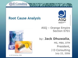 Root Cause Analysis

                         ASQ – Orange Empire
                                Section 0701


                        by: Jack Dhuwalia,
                                 MS, MBA, DTM
                                   President,
                               J D Consulting
                                  July 22, 2006
© JD Consulting, 2006
 