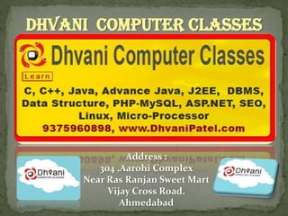 Dhvani Computer Classes




              Address :
        304 ,Aarohi Complex
     Near Ras Ranjan Sweet Mart
          Vijay Cross Road.
             Ahmedabad
 