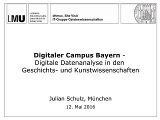 dhmuc. Site Visit
IT-Gruppe Geisteswissenschaften
Digitaler Campus Bayern -
Digitale Datenanalyse in den
Geschichts- und Kunstwissenschaften
Julian Schulz, München
12. Mai 2016
 
