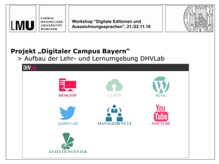 Workshop “Digitale Editionen und
Auszeichnungssprachen”, 21./22.11.16
Projekt „Digitaler Campus Bayern“
> Aufbau der Lehr- und Lernumgebung DHVLab
 
