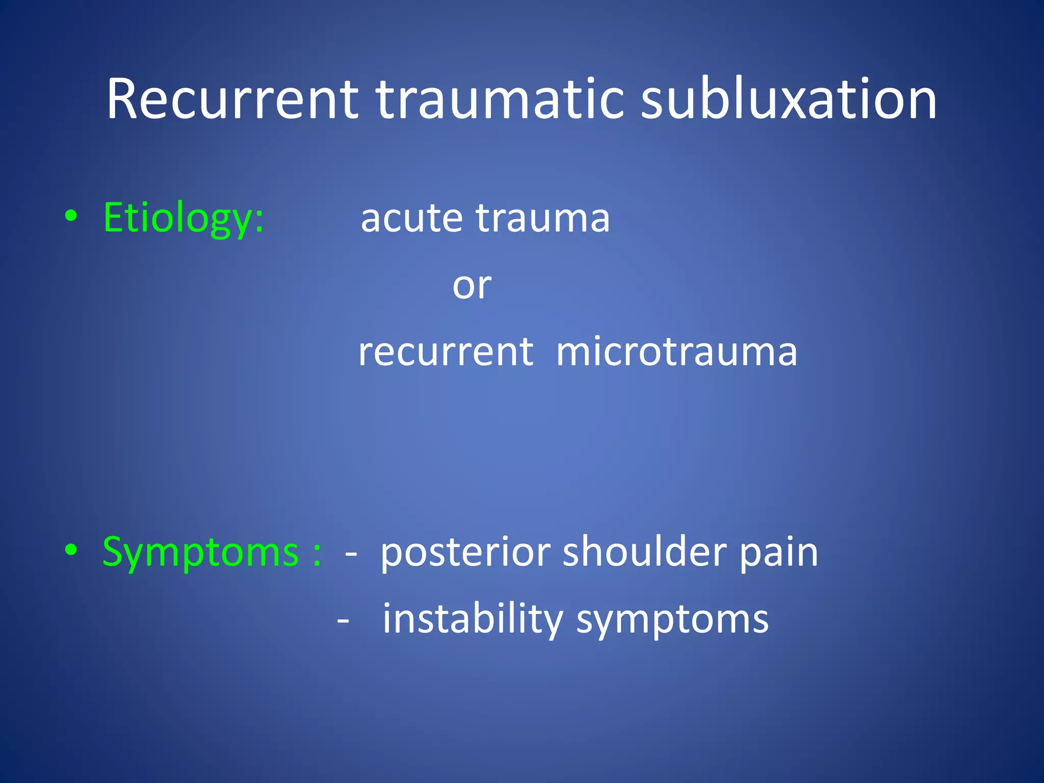 Recurrent traumatic subluxation 
• Etiology: acute trauma 
or 
recurrent microtrauma 
• Symptoms : - posterior shoulder pain 
- instability symptoms 
 