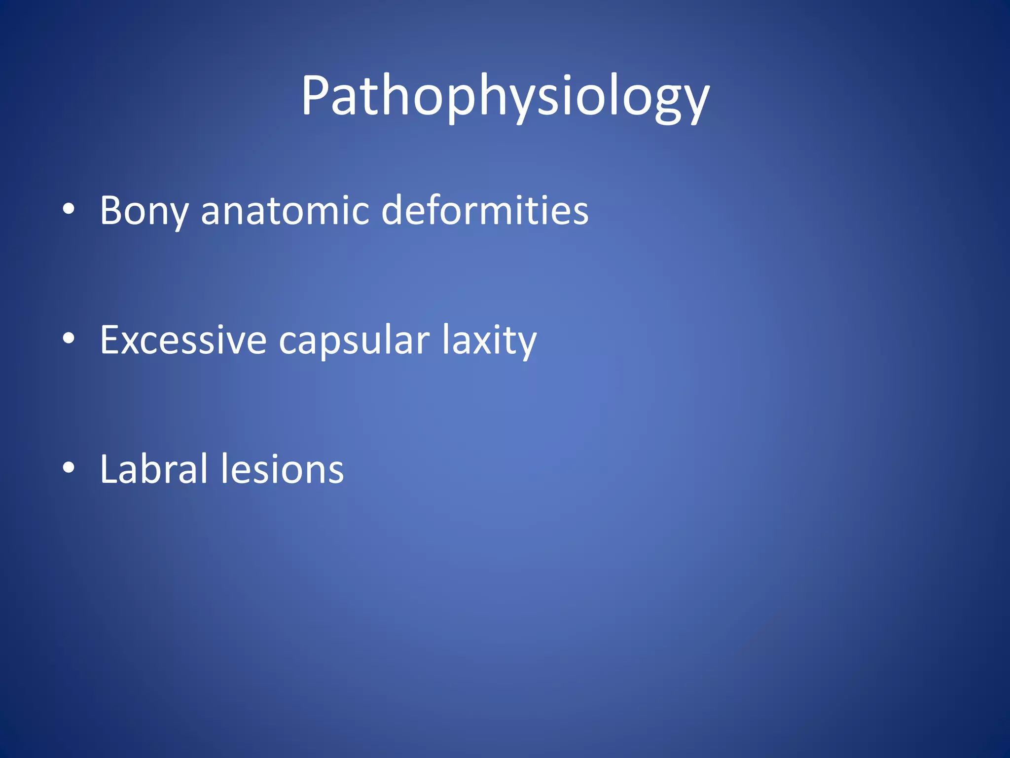 Pathophysiology 
• Bony anatomic deformities 
• Excessive capsular laxity 
• Labral lesions 
 