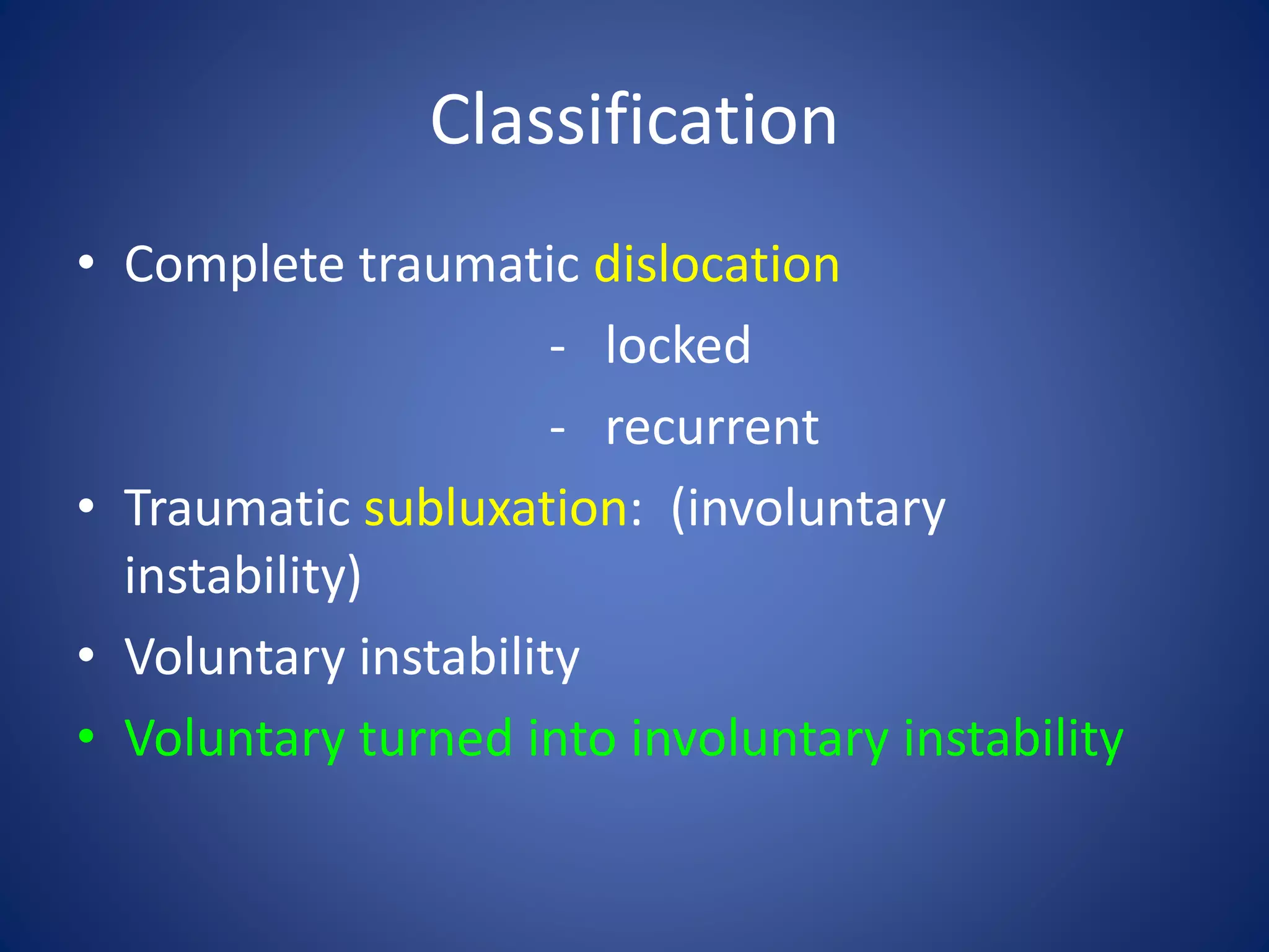 Classification 
• Complete traumatic dislocation 
- locked 
- recurrent 
• Traumatic subluxation: (involuntary 
instability) 
• Voluntary instability 
• Voluntary turned into involuntary instability 
 
