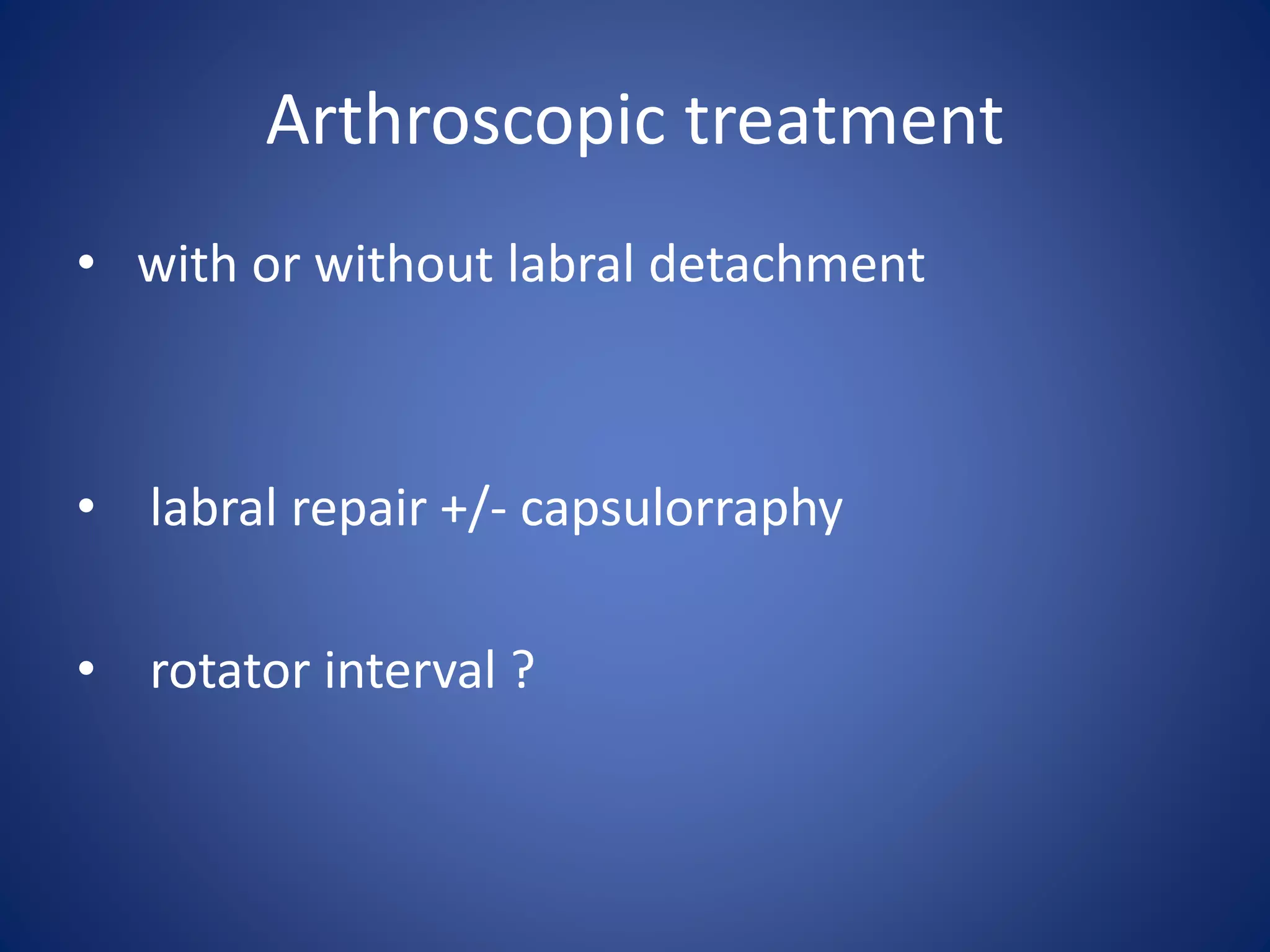 Arthroscopic treatment 
• with or without labral detachment 
• labral repair +/- capsulorraphy 
• rotator interval ? 
 
