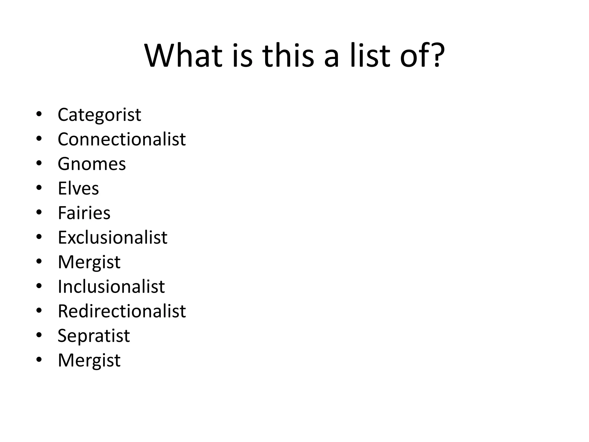What is this a list of?CategoristConnectionalistGnomesElvesFairiesExclusionalistMergistInclusionalistRedirectionalistSepratistMergist