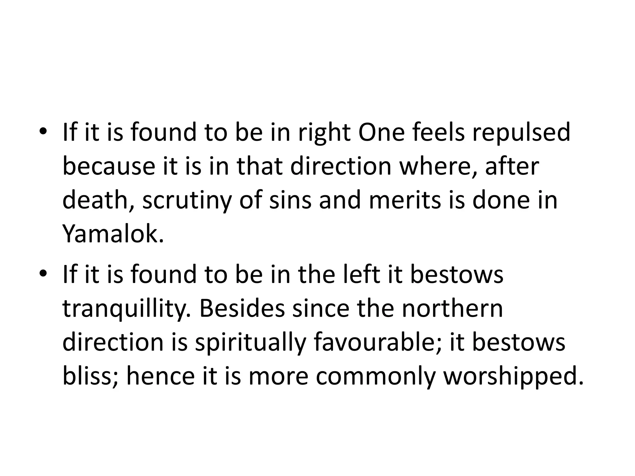 If it is found to be in right One feels repulsed because it is in that direction where, after death, scrutiny of sins and merits is done in Yamalok.If it is found to be in the left it bestows tranquillity. Besides since the northern direction is spiritually favourable; it bestows bliss; hence it is more commonly worshipped. 