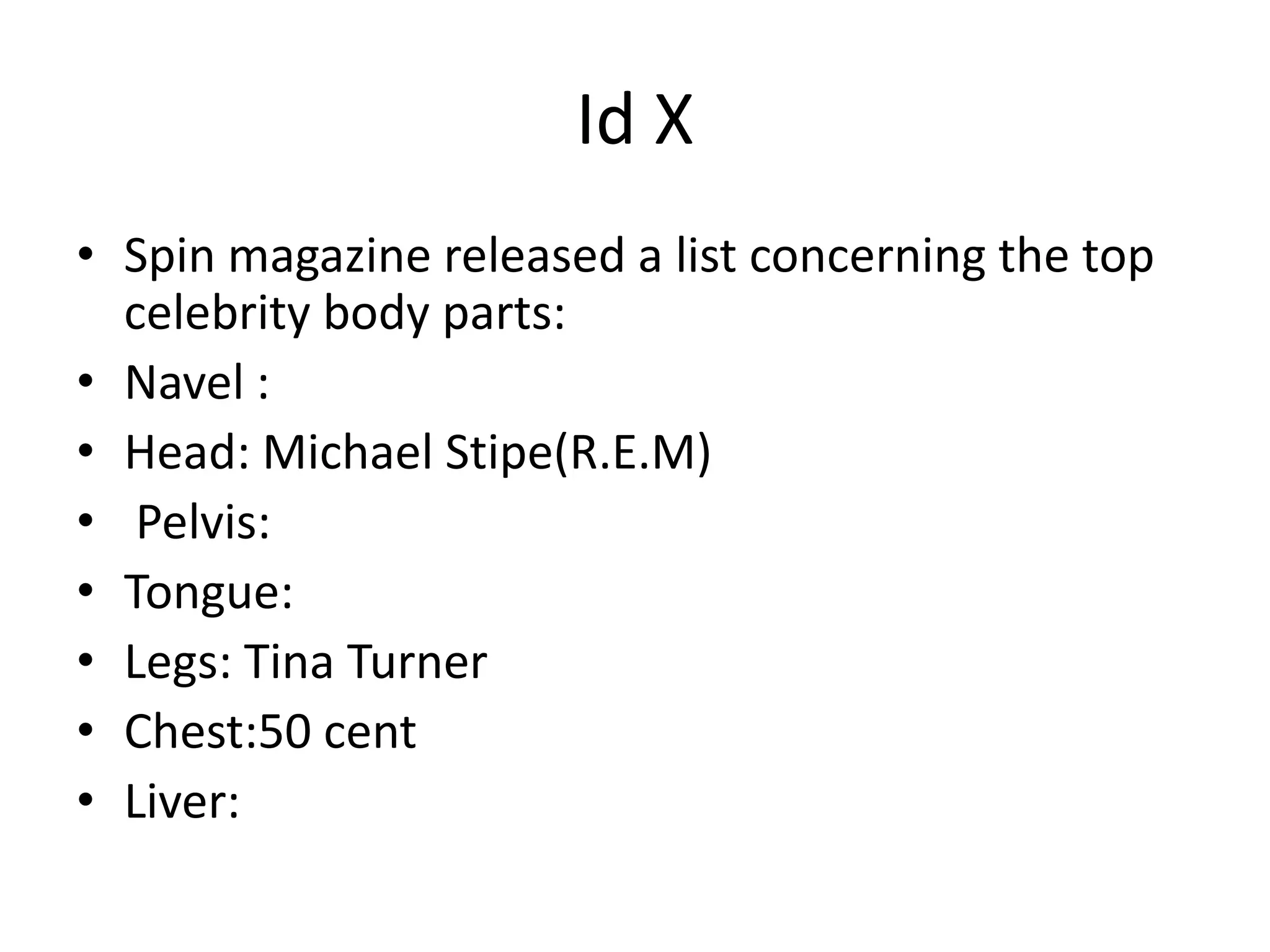 Id XSpin magazine released a list concerning the top celebrity body parts:Navel :Head: Michael Stipe(R.E.M) Pelvis: Tongue:Legs: Tina TurnerChest:50 centLiver: