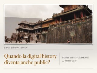 Enrica Salvatori - UNIPI
Quando la digital history
diventa anche public?
Master in PH - UNIMORE 
23 marzo 2018
 