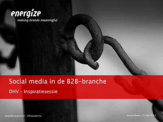 Social media in de B2B-branche
   DHV – Inspiratiesessie




klaas@energize.nl | @klaasweima     Amsersfoort, 15 mei 2012
 