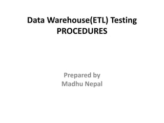 Data Warehouse(ETL) Testing
PROCEDURES
Prepared by
Madhu Nepal
 