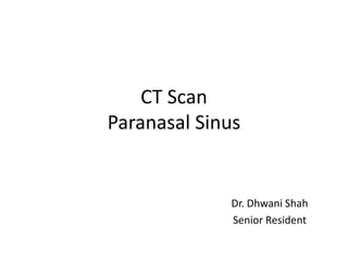 CT Scan
Paranasal Sinus
Dr. Dhwani Shah
Senior Resident
 