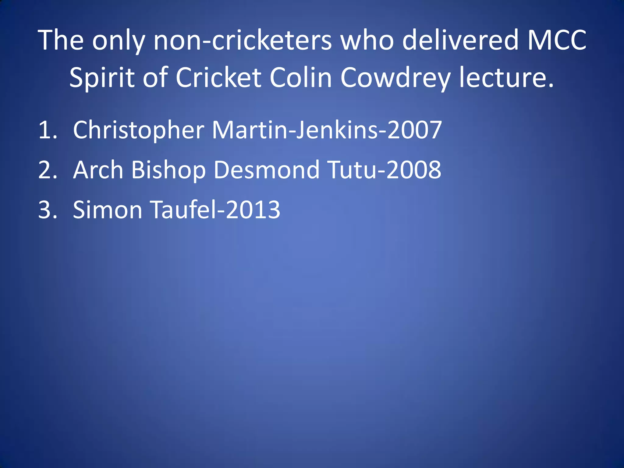 The only non-cricketers who delivered MCC
  Spirit of Cricket Colin Cowdrey lecture.
1. Christopher Martin-Jenkins-2007
2. Arch Bishop Desmond Tutu-2008
3. Simon Taufel-2013
 