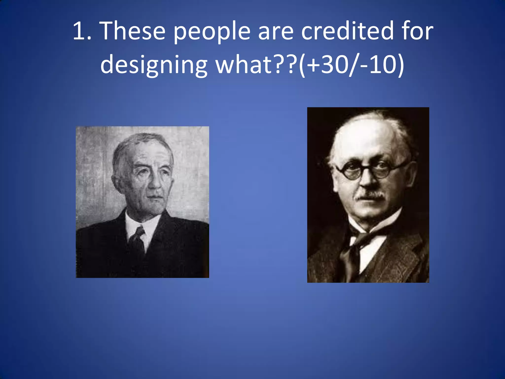 1. These people are credited for
   designing what??(+30/-10)
 