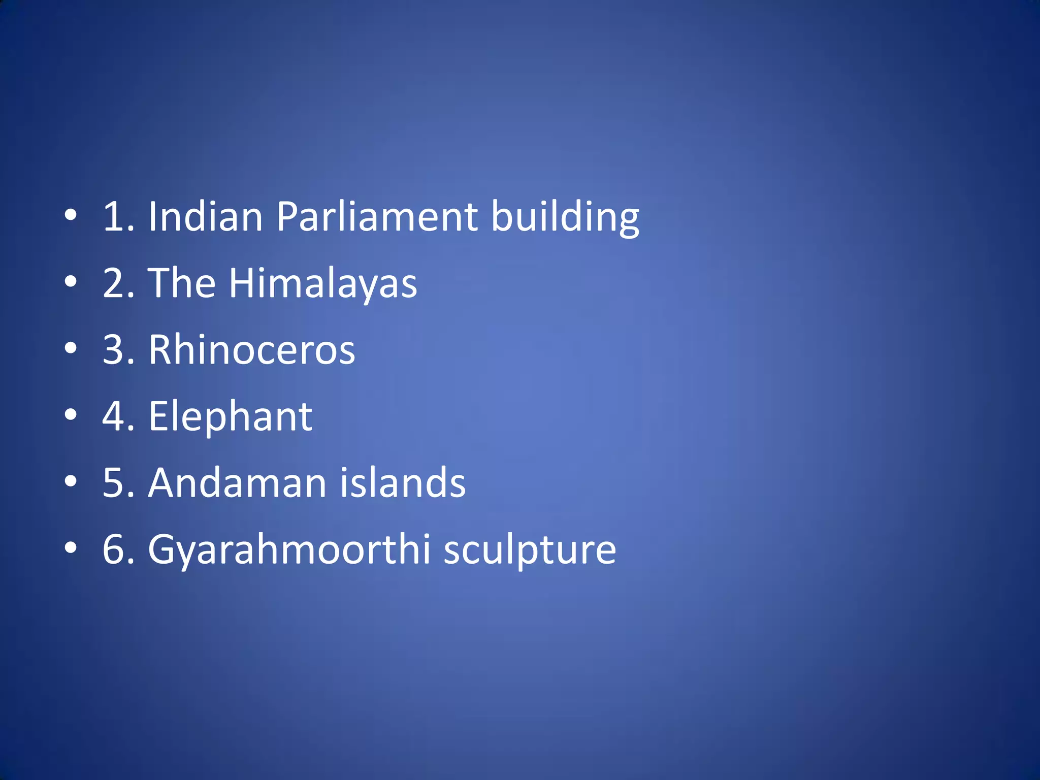 •   1. Indian Parliament building
•   2. The Himalayas
•   3. Rhinoceros
•   4. Elephant
•   5. Andaman islands
•   6. Gyarahmoorthi sculpture
 