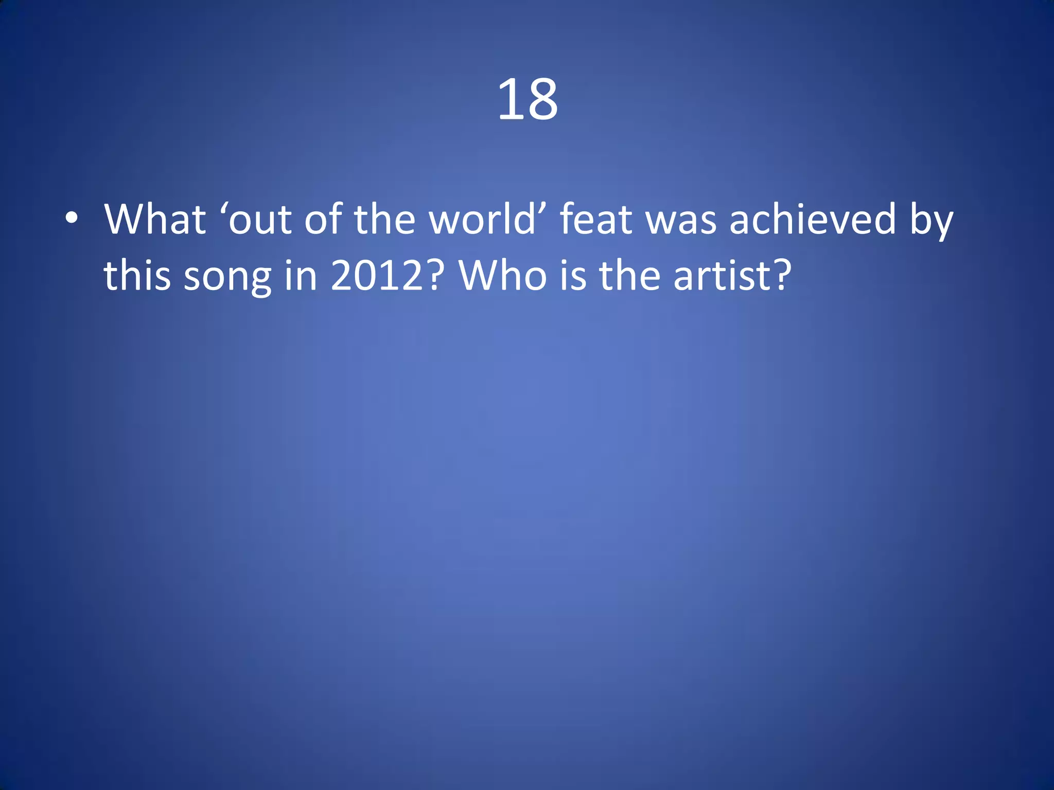 18
• What ‘out of the world’ feat was achieved by
  this song in 2012? Who is the artist?
 