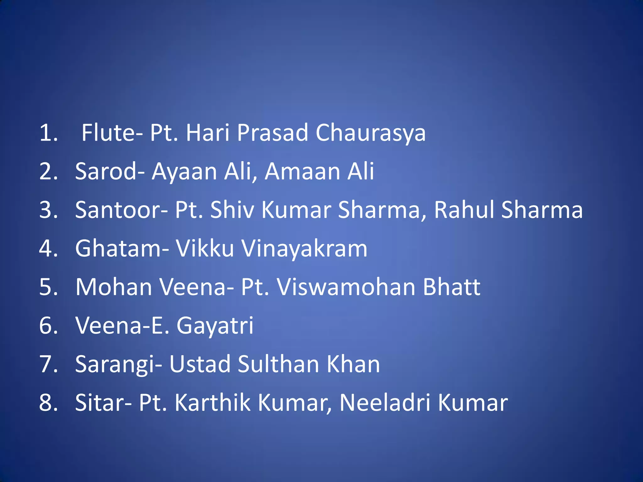 1.   Flute- Pt. Hari Prasad Chaurasya
2.   Sarod- Ayaan Ali, Amaan Ali
3.   Santoor- Pt. Shiv Kumar Sharma, Rahul Sharma
4.   Ghatam- Vikku Vinayakram
5.   Mohan Veena- Pt. Viswamohan Bhatt
6.   Veena-E. Gayatri
7.   Sarangi- Ustad Sulthan Khan
8.   Sitar- Pt. Karthik Kumar, Neeladri Kumar
 