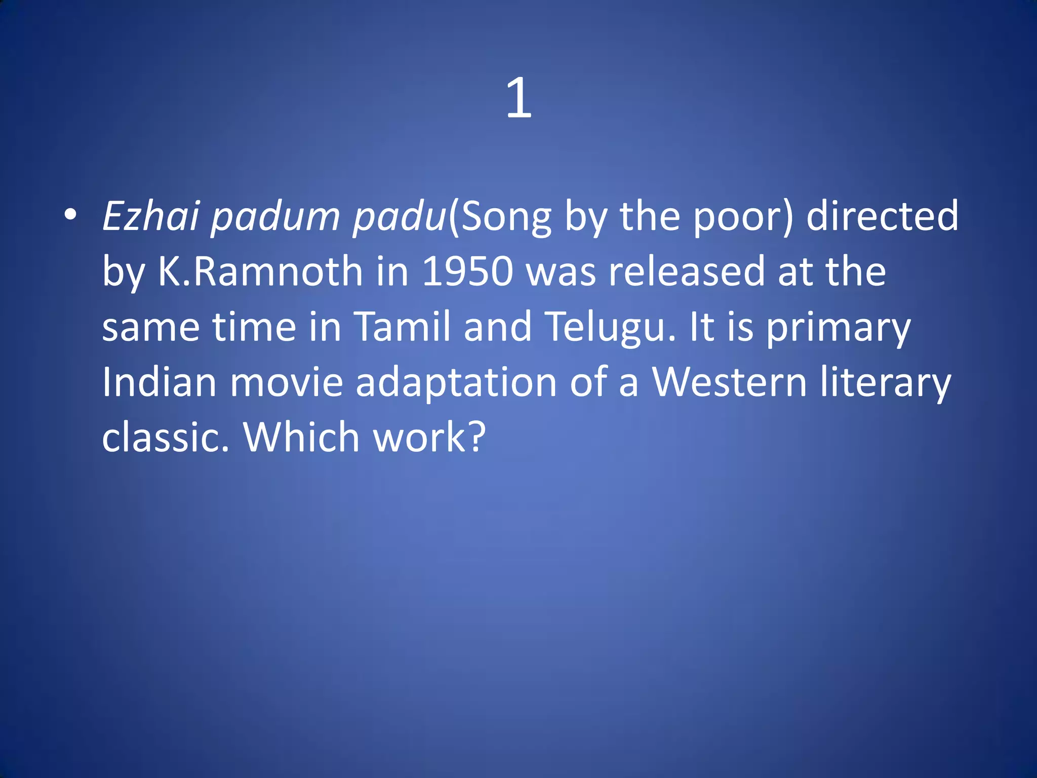 1
• Ezhai padum padu(Song by the poor) directed
  by K.Ramnoth in 1950 was released at the
  same time in Tamil and Telugu. It is primary
  Indian movie adaptation of a Western literary
  classic. Which work?
 